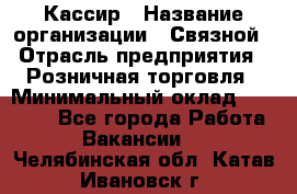 Кассир › Название организации ­ Связной › Отрасль предприятия ­ Розничная торговля › Минимальный оклад ­ 25 000 - Все города Работа » Вакансии   . Челябинская обл.,Катав-Ивановск г.